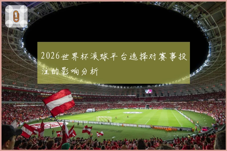 2026世界杯滚球平台选择对赛事投注的影响分析