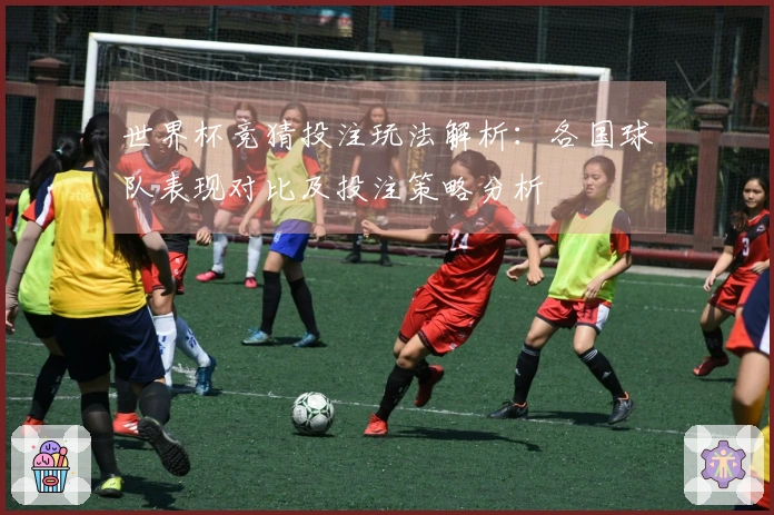 世界杯竞猜投注玩法解析：各国球队表现对比及投注策略分析