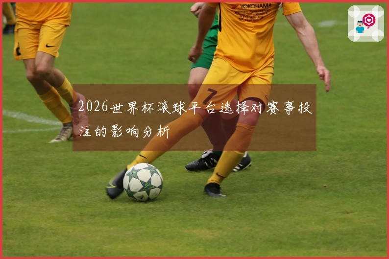 2026世界杯滚球平台选择对赛事投注的影响分析