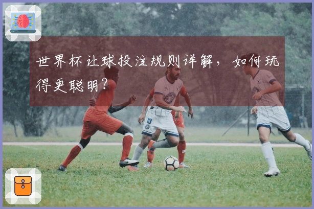 世界杯让球投注规则详解，如何玩得更聪明？