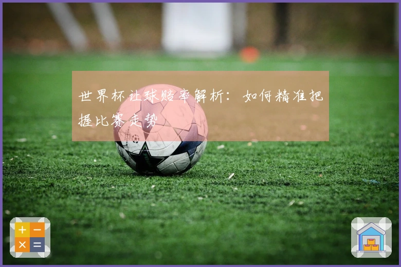 世界杯让球赔率解析：如何精准把握比赛走势