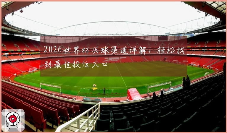 2026世界杯买球渠道详解，轻松找到最佳投注入口