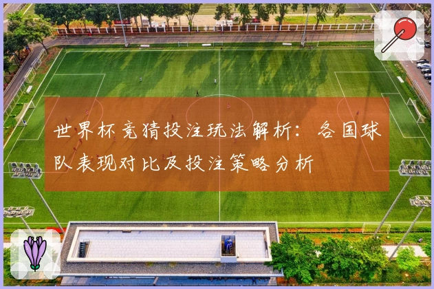 世界杯竞猜投注玩法解析：各国球队表现对比及投注策略分析